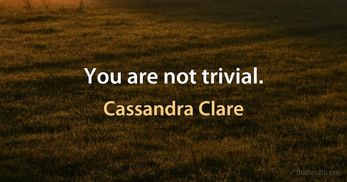 You are not trivial. (Cassandra Clare)