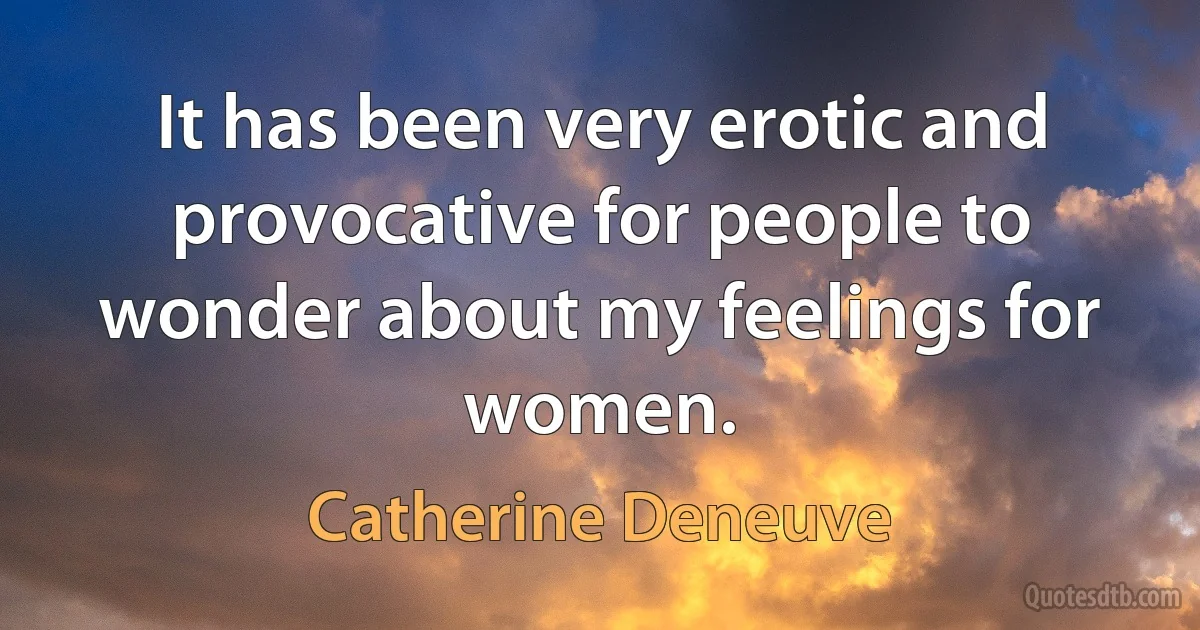 It has been very erotic and provocative for people to wonder about my feelings for women. (Catherine Deneuve)