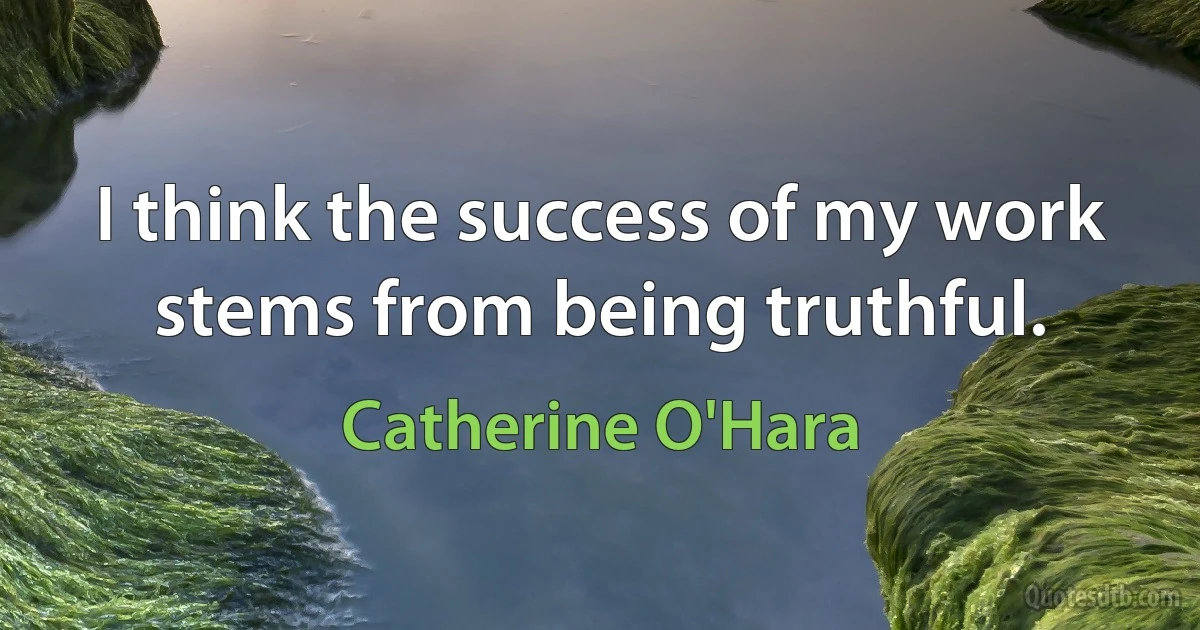 I think the success of my work stems from being truthful. (Catherine O'Hara)