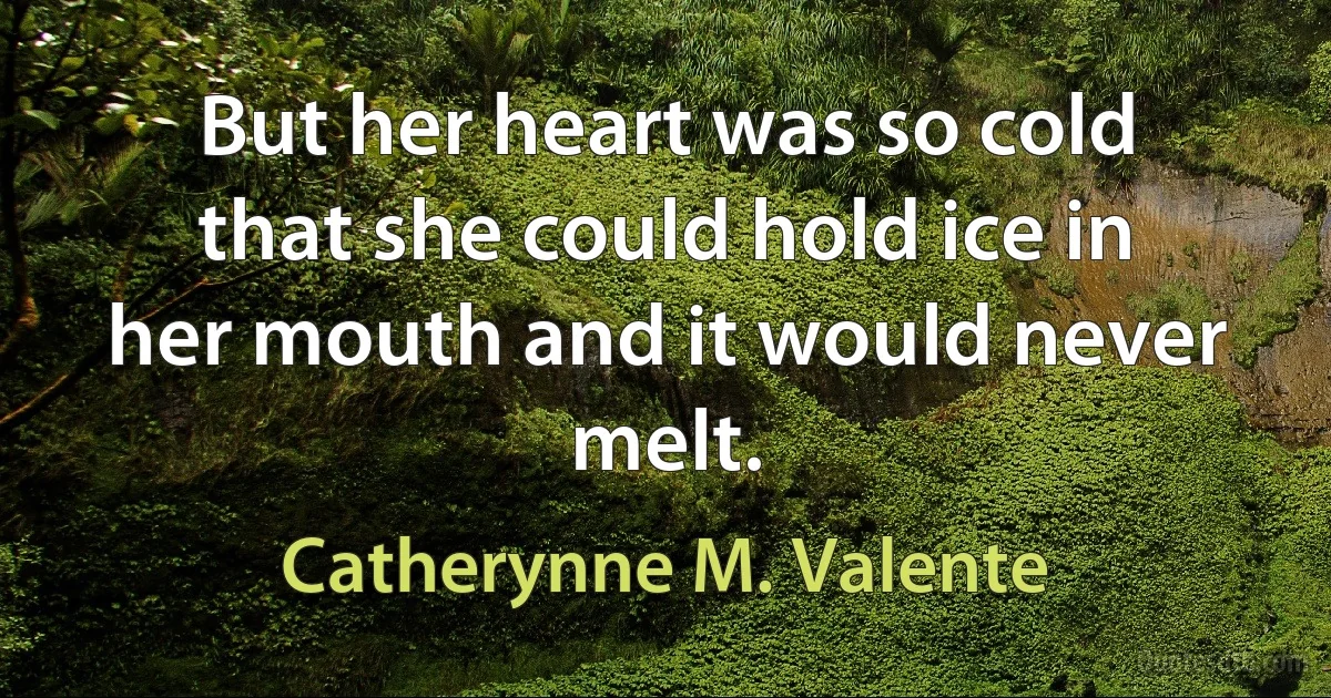 But her heart was so cold that she could hold ice in her mouth and it would never melt. (Catherynne M. Valente)