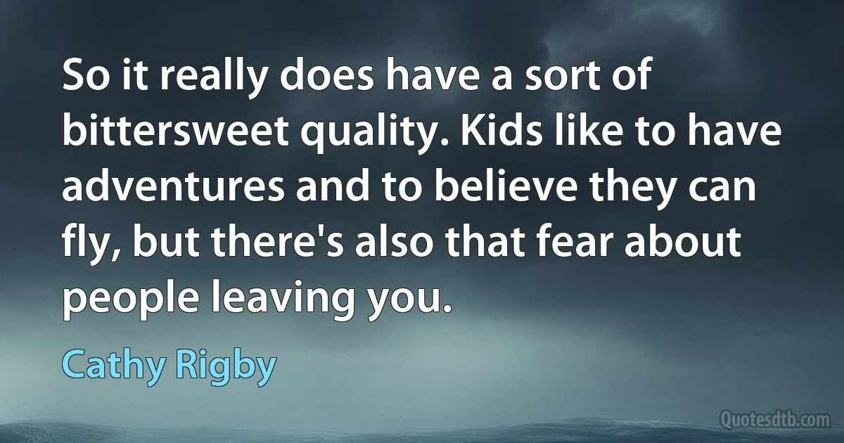 So it really does have a sort of bittersweet quality. Kids like to have adventures and to believe they can fly, but there's also that fear about people leaving you. (Cathy Rigby)