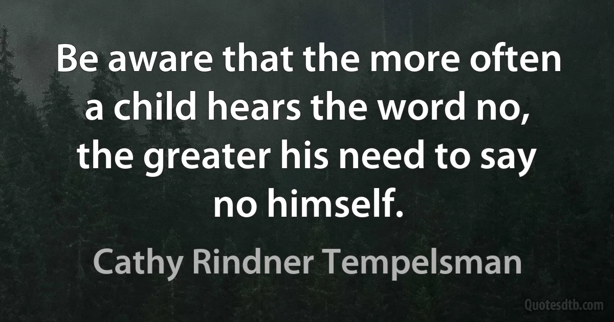 Be aware that the more often a child hears the word no, the greater his need to say no himself. (Cathy Rindner Tempelsman)