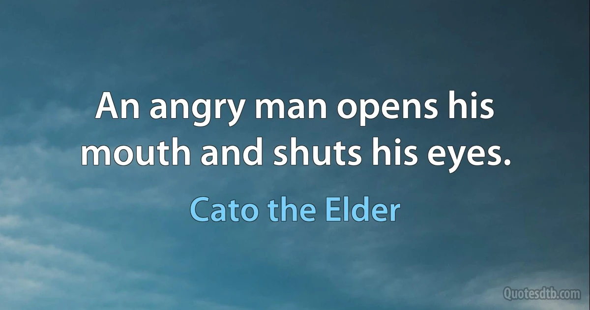 An angry man opens his mouth and shuts his eyes. (Cato the Elder)