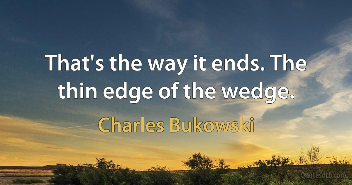 That's the way it ends. The thin edge of the wedge. (Charles Bukowski)