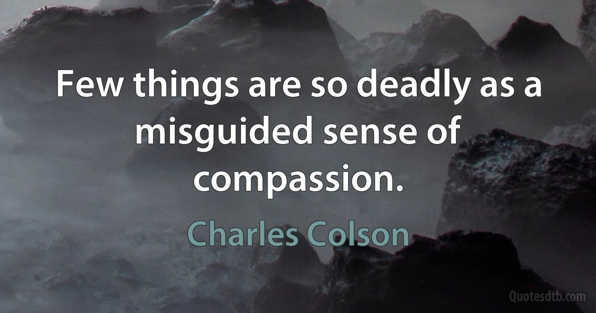 Few things are so deadly as a misguided sense of compassion. (Charles Colson)