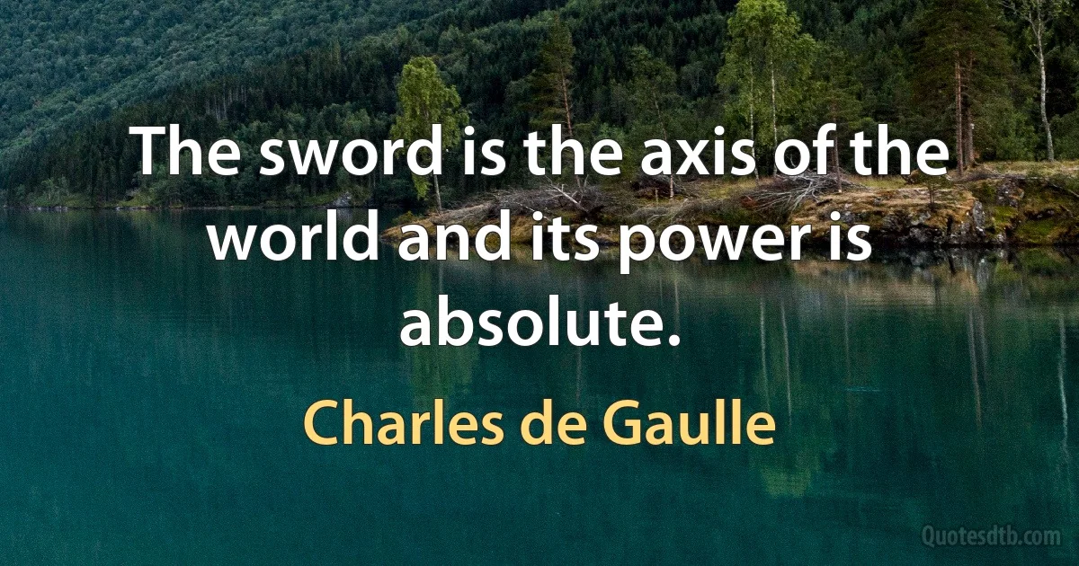 The sword is the axis of the world and its power is absolute. (Charles de Gaulle)