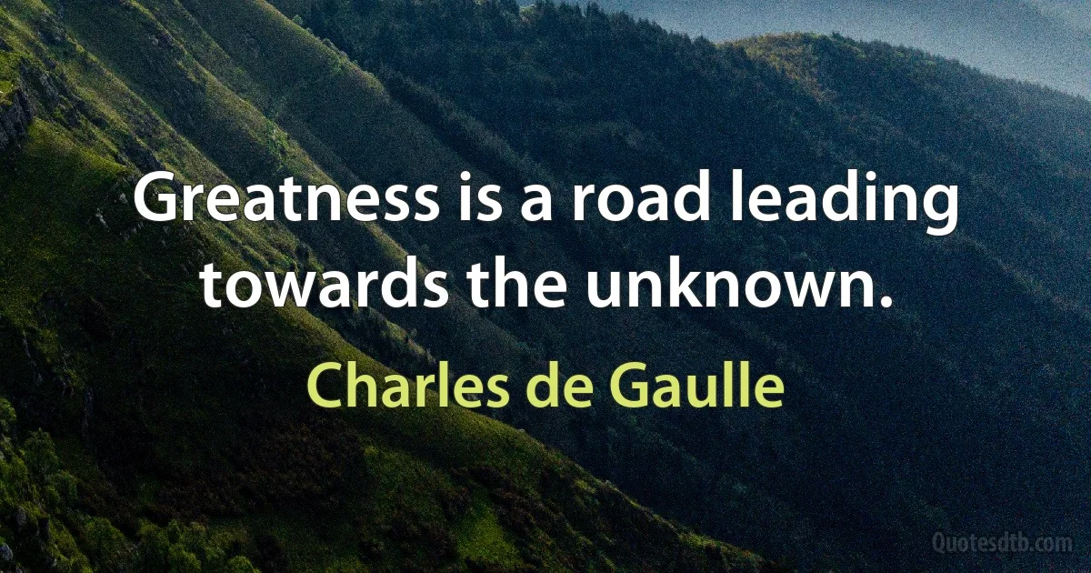 Greatness is a road leading towards the unknown. (Charles de Gaulle)