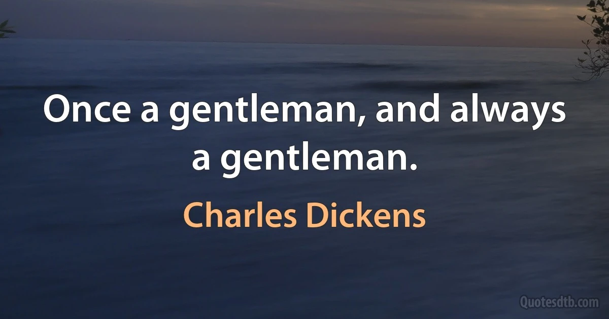 Once a gentleman, and always a gentleman. (Charles Dickens)