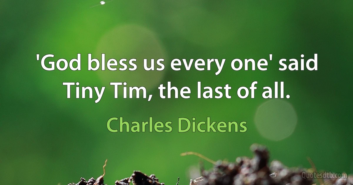 'God bless us every one' said Tiny Tim, the last of all. (Charles Dickens)