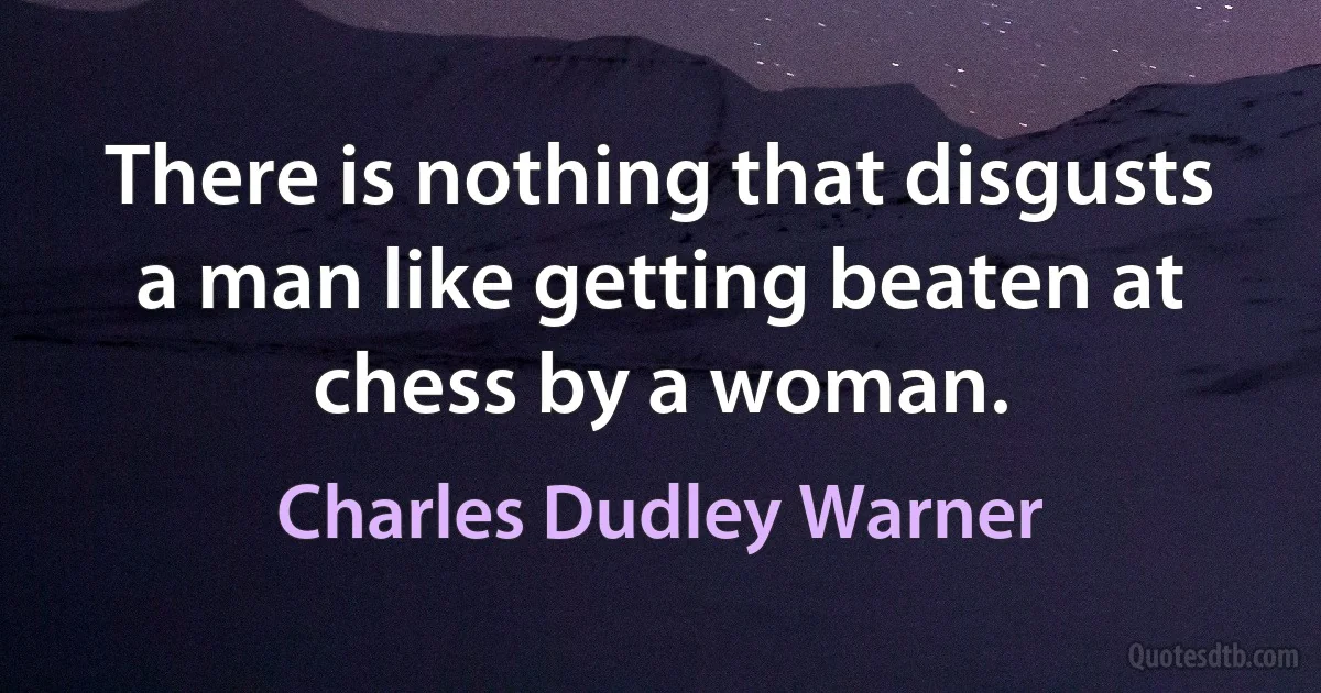 There is nothing that disgusts a man like getting beaten at chess by a woman. (Charles Dudley Warner)