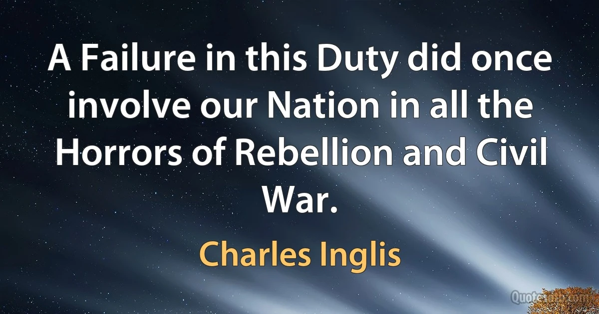 A Failure in this Duty did once involve our Nation in all the Horrors of Rebellion and Civil War. (Charles Inglis)