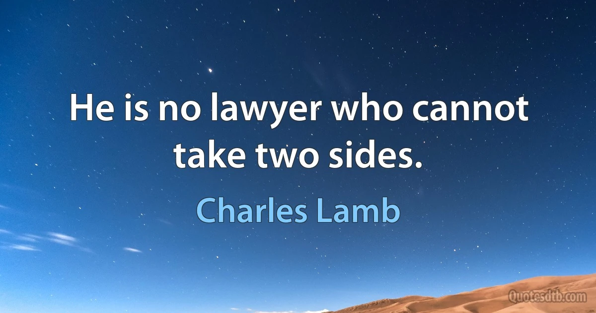 He is no lawyer who cannot take two sides. (Charles Lamb)