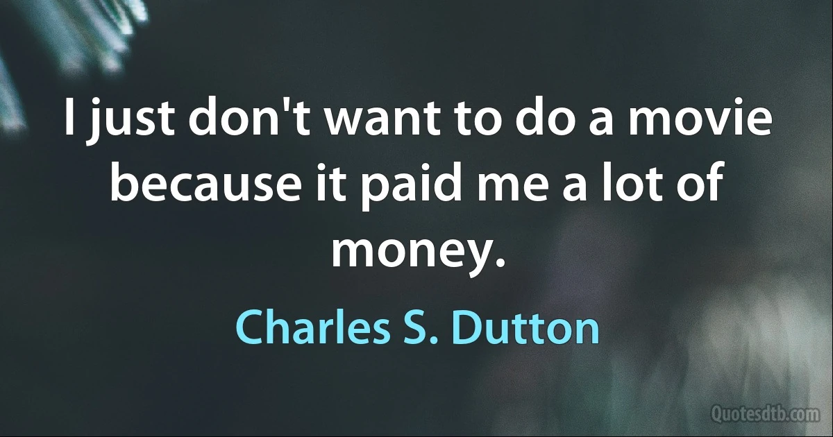 I just don't want to do a movie because it paid me a lot of money. (Charles S. Dutton)