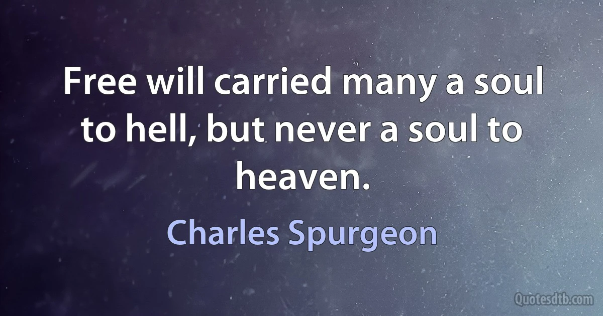 Free will carried many a soul to hell, but never a soul to heaven. (Charles Spurgeon)