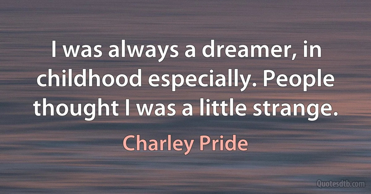 I was always a dreamer, in childhood especially. People thought I was a little strange. (Charley Pride)