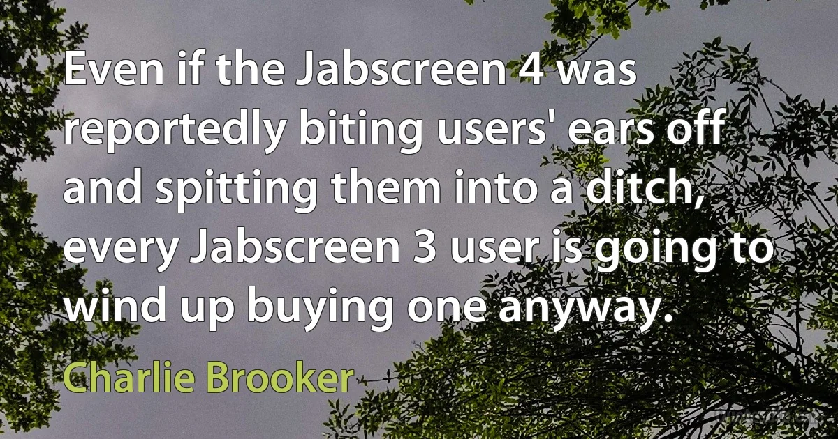 Even if the Jabscreen 4 was reportedly biting users' ears off and spitting them into a ditch, every Jabscreen 3 user is going to wind up buying one anyway. (Charlie Brooker)