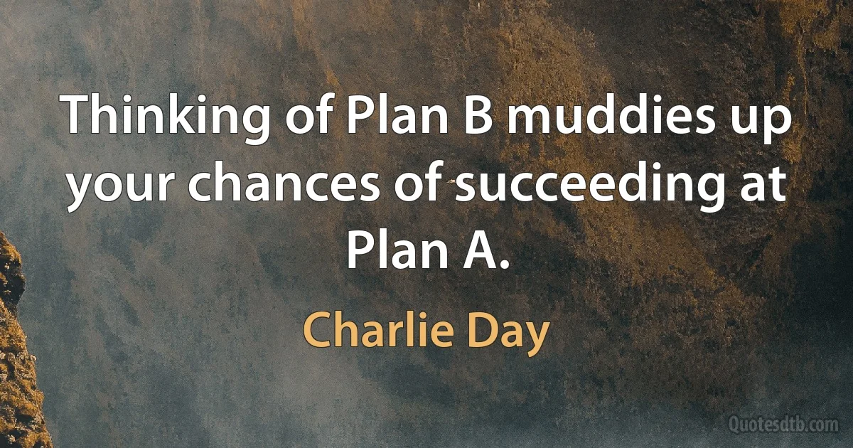 Thinking of Plan B muddies up your chances of succeeding at Plan A. (Charlie Day)