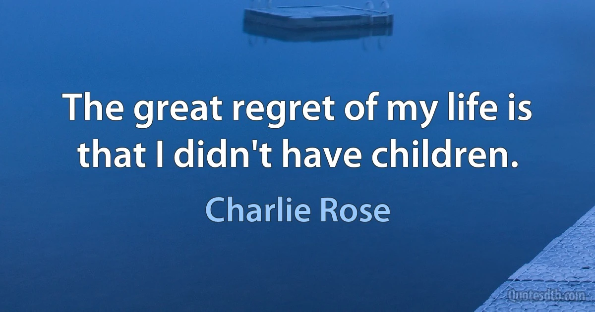 The great regret of my life is that I didn't have children. (Charlie Rose)