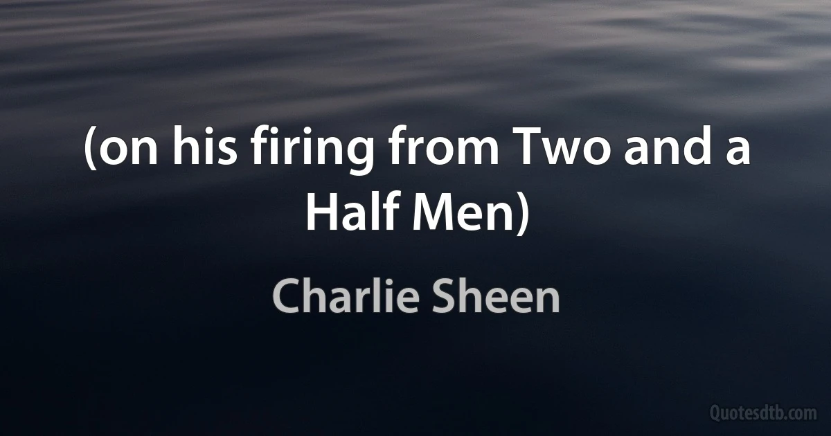 (on his firing from Two and a Half Men) (Charlie Sheen)