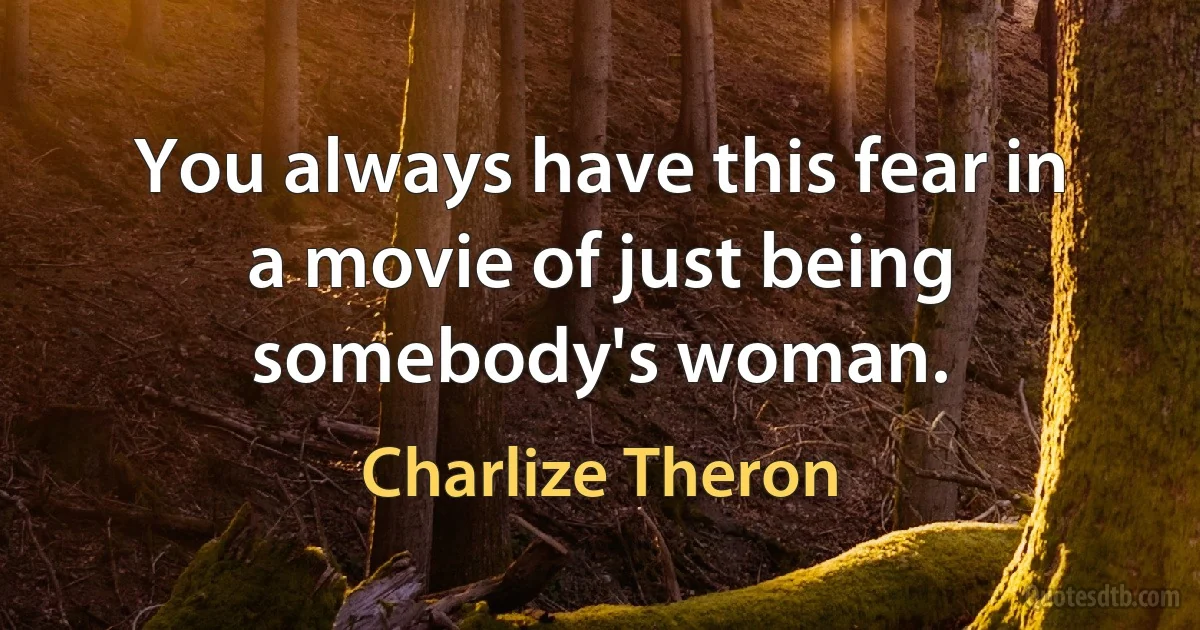 You always have this fear in a movie of just being somebody's woman. (Charlize Theron)