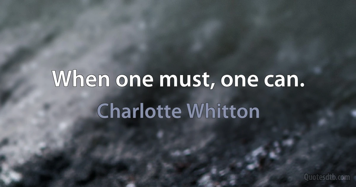 When one must, one can. (Charlotte Whitton)