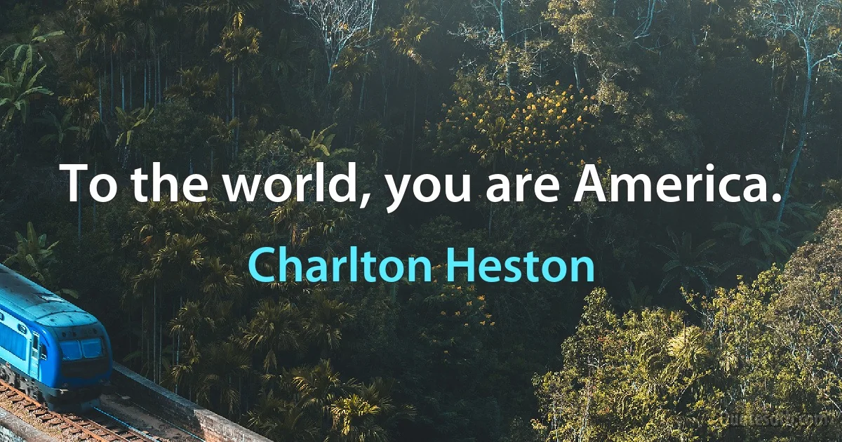 To the world, you are America. (Charlton Heston)