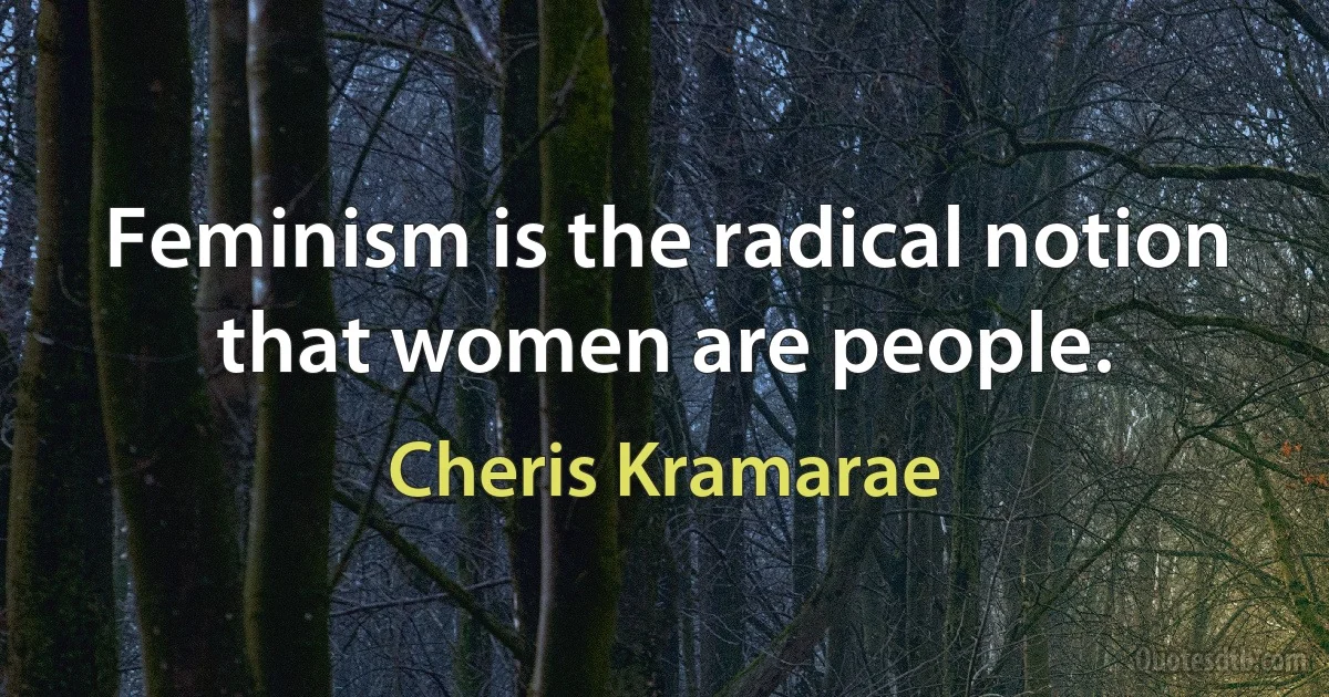 Feminism is the radical notion that women are people. (Cheris Kramarae)