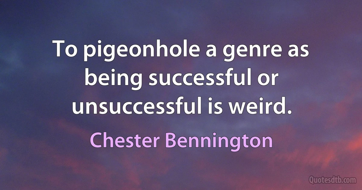 To pigeonhole a genre as being successful or unsuccessful is weird. (Chester Bennington)