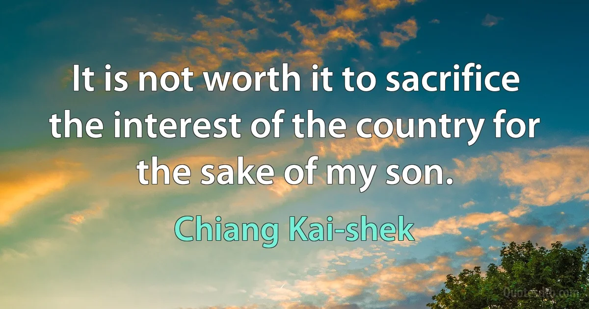 It is not worth it to sacrifice the interest of the country for the sake of my son. (Chiang Kai-shek)