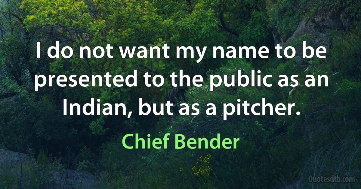 I do not want my name to be presented to the public as an Indian, but as a pitcher. (Chief Bender)