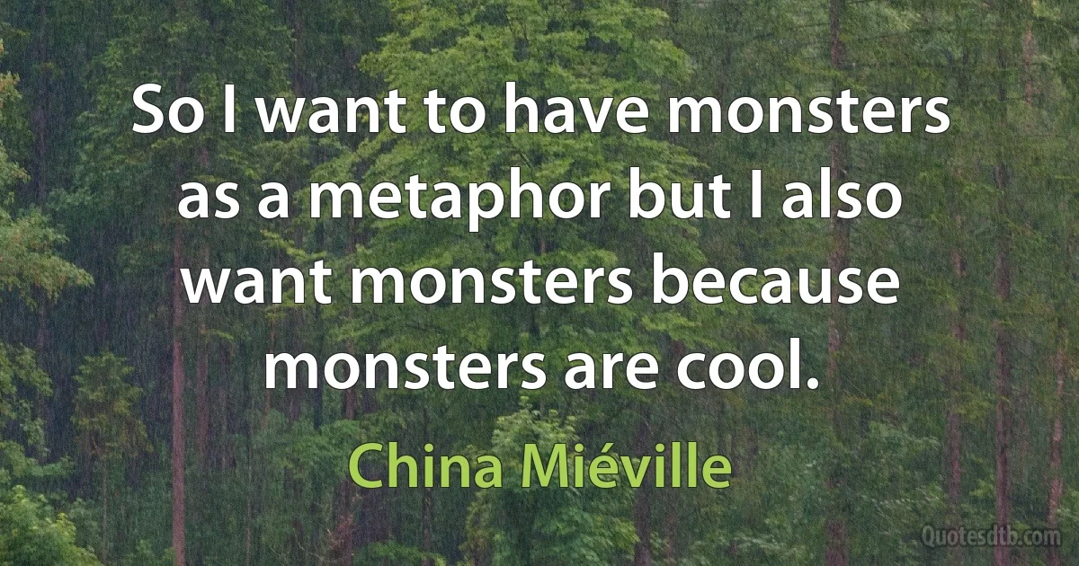 So I want to have monsters as a metaphor but I also want monsters because monsters are cool. (China Miéville)