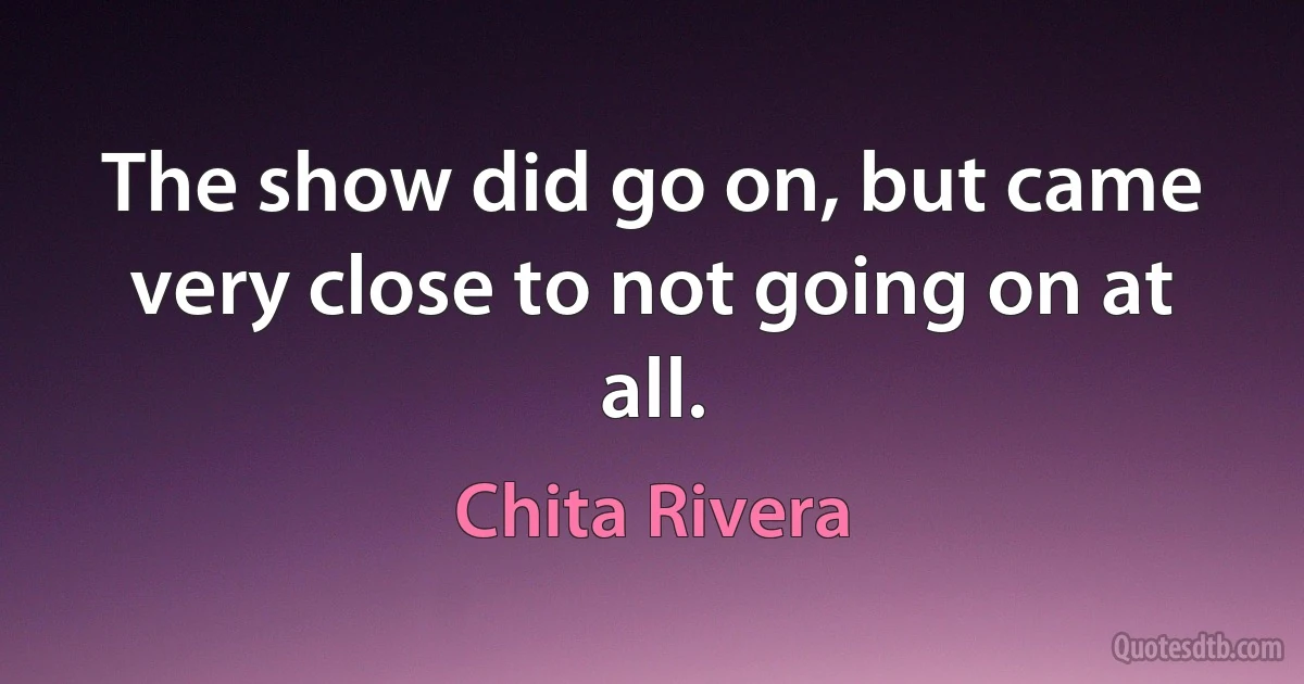 The show did go on, but came very close to not going on at all. (Chita Rivera)