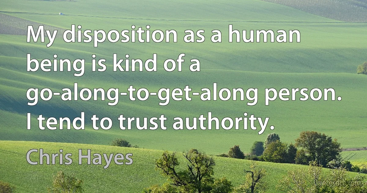 My disposition as a human being is kind of a go-along-to-get-along person. I tend to trust authority. (Chris Hayes)