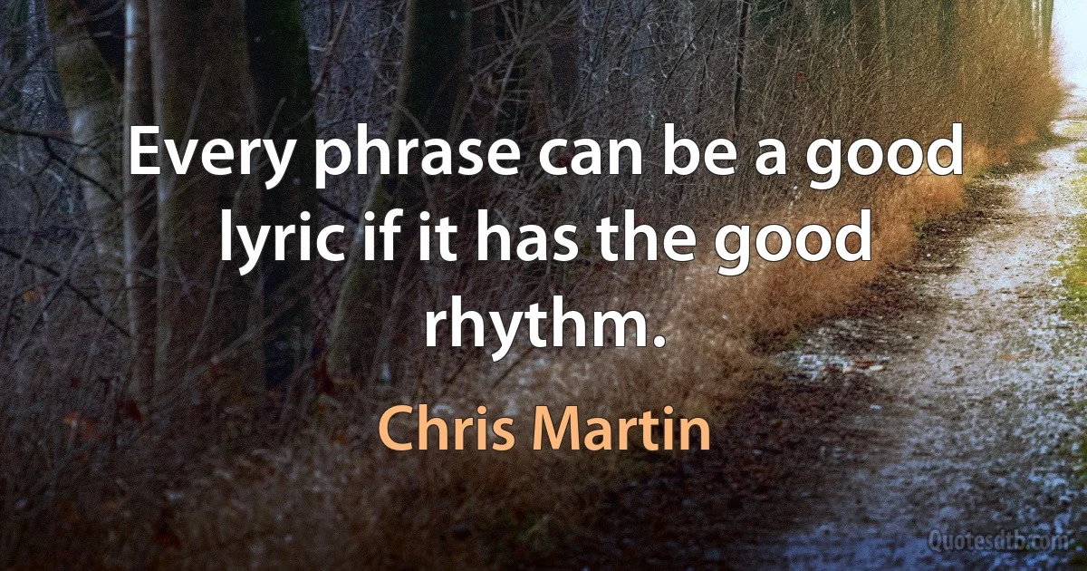 Every phrase can be a good lyric if it has the good rhythm. (Chris Martin)