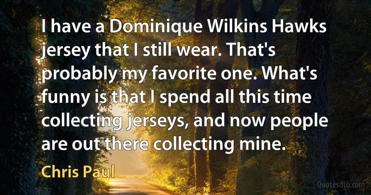 I have a Dominique Wilkins Hawks jersey that I still wear. That's probably my favorite one. What's funny is that I spend all this time collecting jerseys, and now people are out there collecting mine. (Chris Paul)