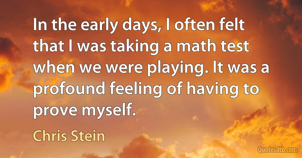 In the early days, I often felt that I was taking a math test when we were playing. It was a profound feeling of having to prove myself. (Chris Stein)