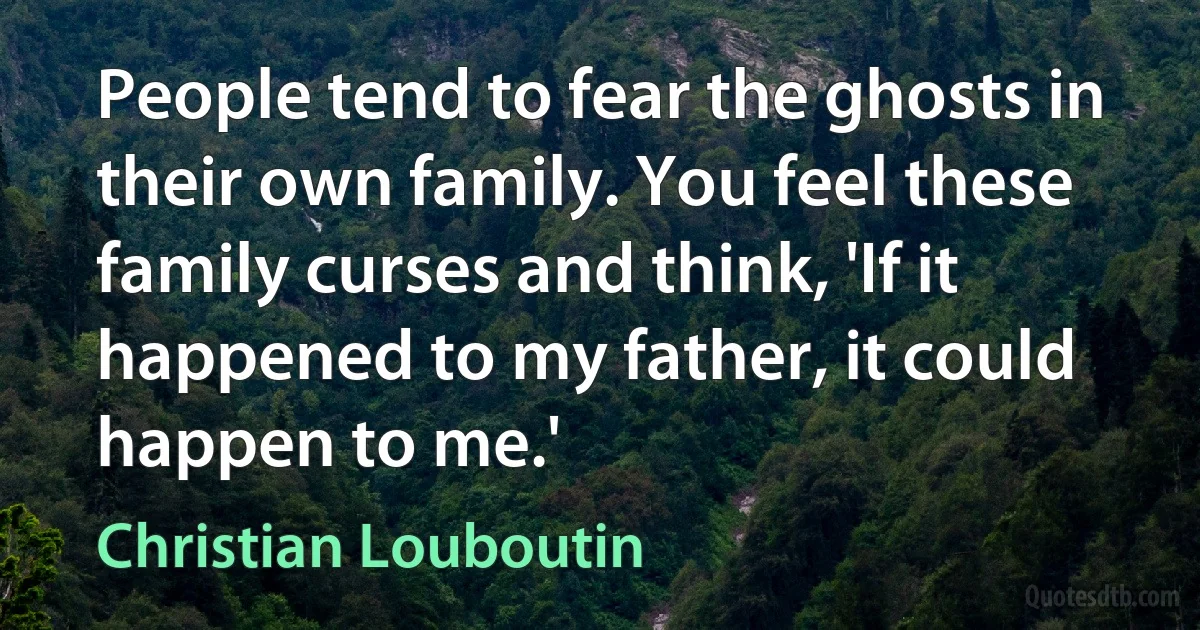 People tend to fear the ghosts in their own family. You feel these family curses and think, 'If it happened to my father, it could happen to me.' (Christian Louboutin)