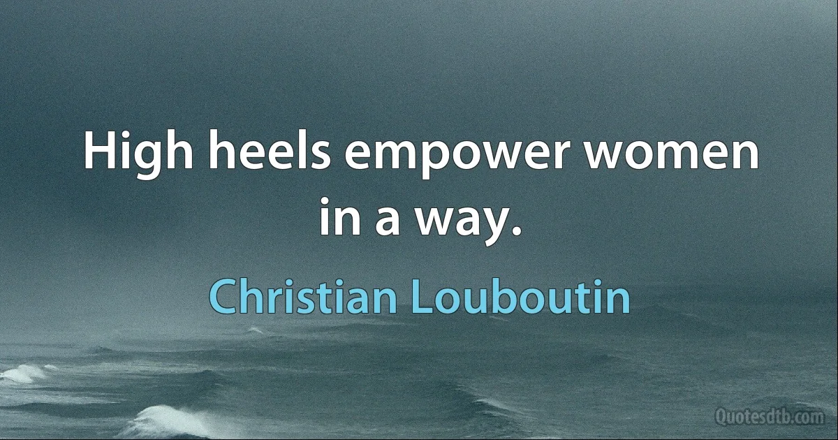 High heels empower women in a way. (Christian Louboutin)