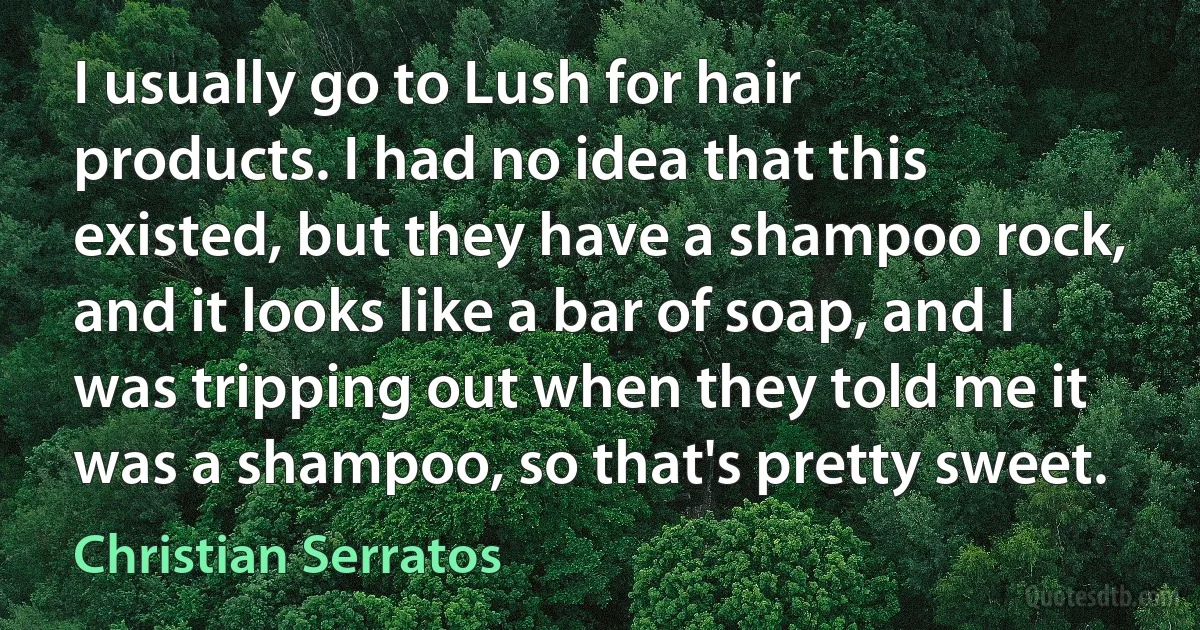 I usually go to Lush for hair products. I had no idea that this existed, but they have a shampoo rock, and it looks like a bar of soap, and I was tripping out when they told me it was a shampoo, so that's pretty sweet. (Christian Serratos)