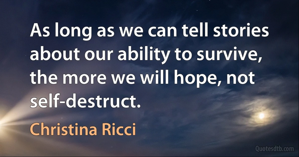 As long as we can tell stories about our ability to survive, the more we will hope, not self-destruct. (Christina Ricci)