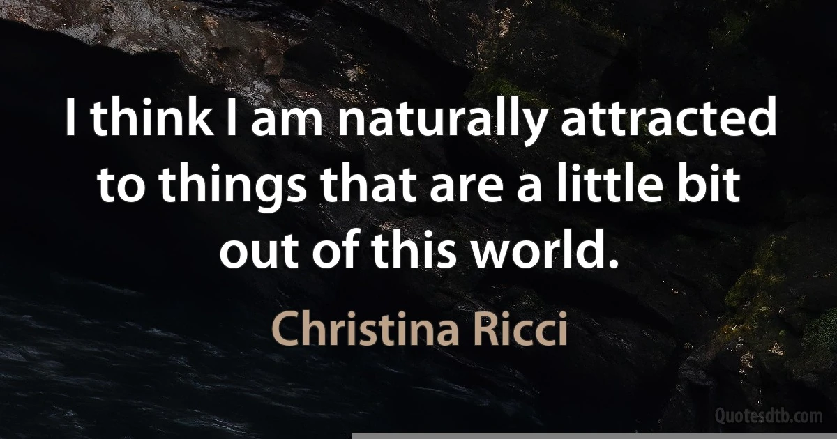 I think I am naturally attracted to things that are a little bit out of this world. (Christina Ricci)