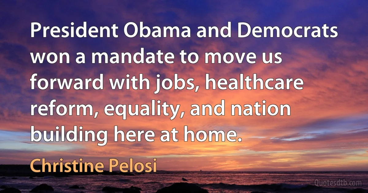 President Obama and Democrats won a mandate to move us forward with jobs, healthcare reform, equality, and nation building here at home. (Christine Pelosi)