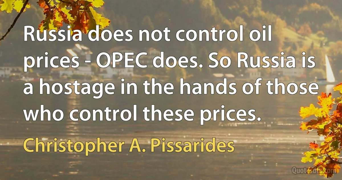 Russia does not control oil prices - OPEC does. So Russia is a hostage in the hands of those who control these prices. (Christopher A. Pissarides)