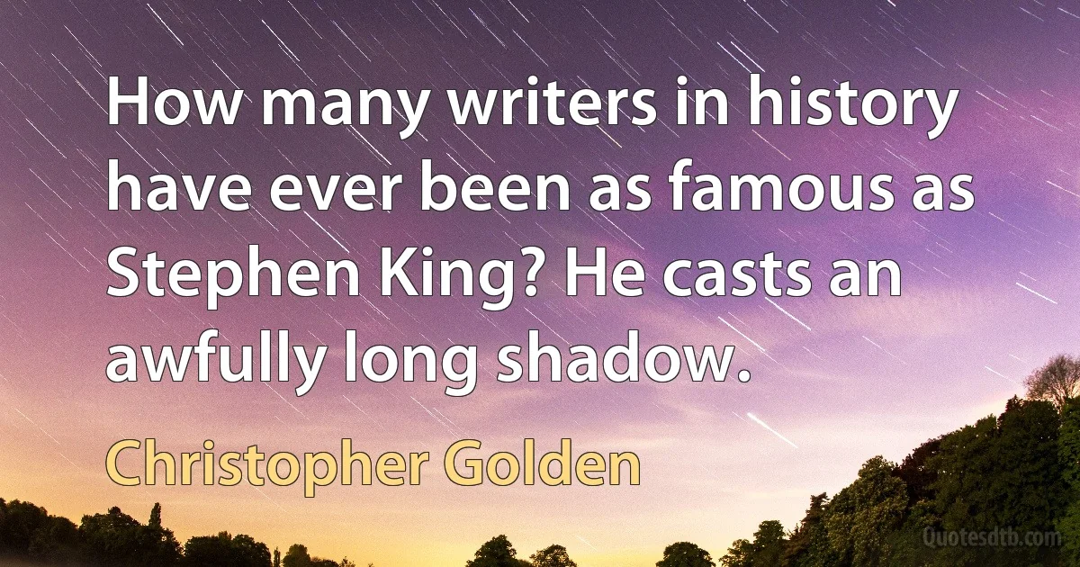 How many writers in history have ever been as famous as Stephen King? He casts an awfully long shadow. (Christopher Golden)