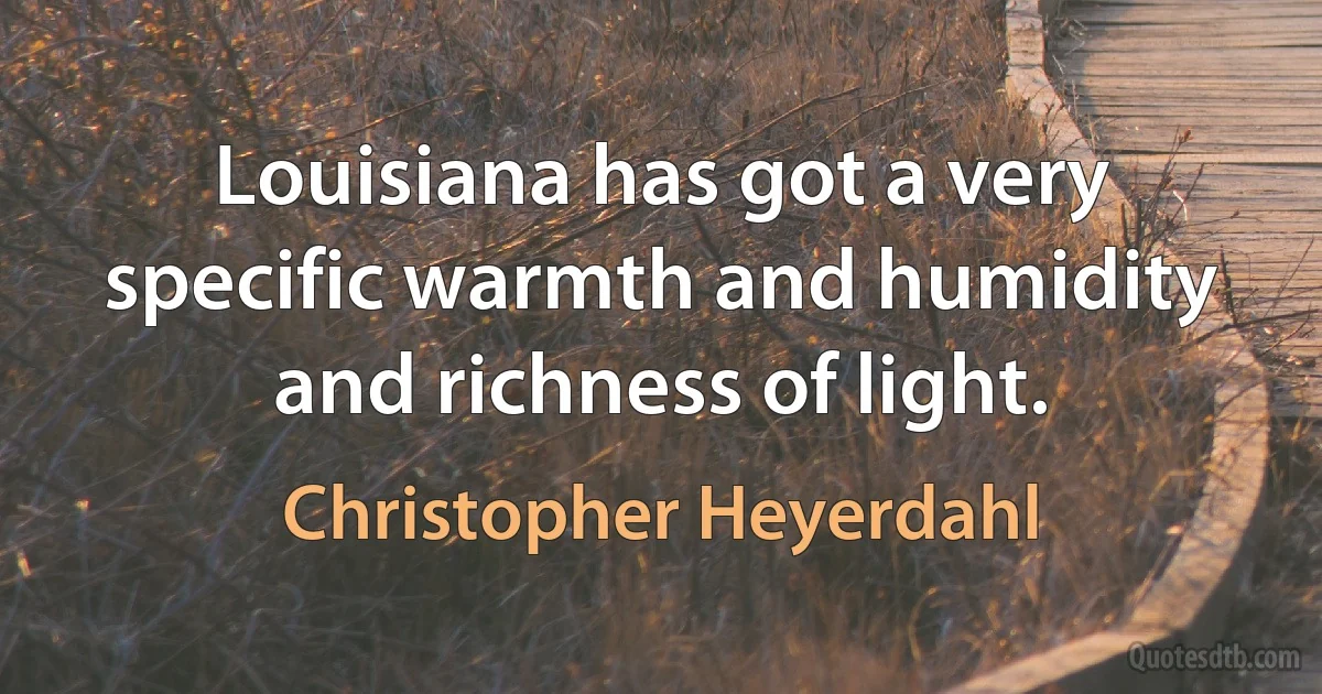 Louisiana has got a very specific warmth and humidity and richness of light. (Christopher Heyerdahl)