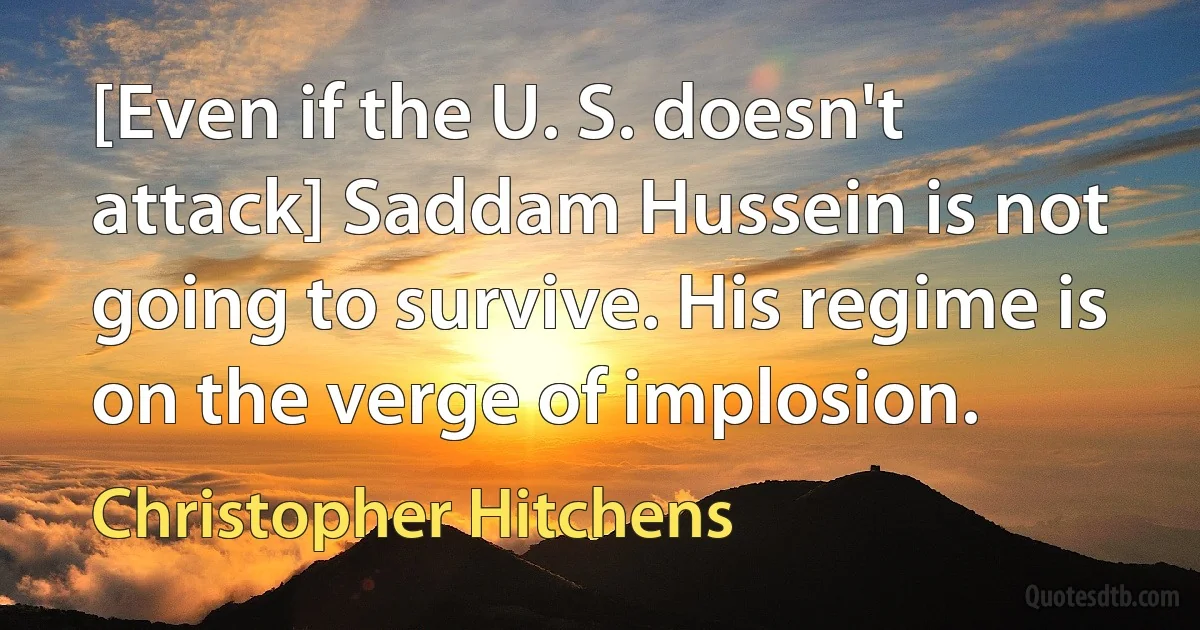 [Even if the U. S. doesn't attack] Saddam Hussein is not going to survive. His regime is on the verge of implosion. (Christopher Hitchens)