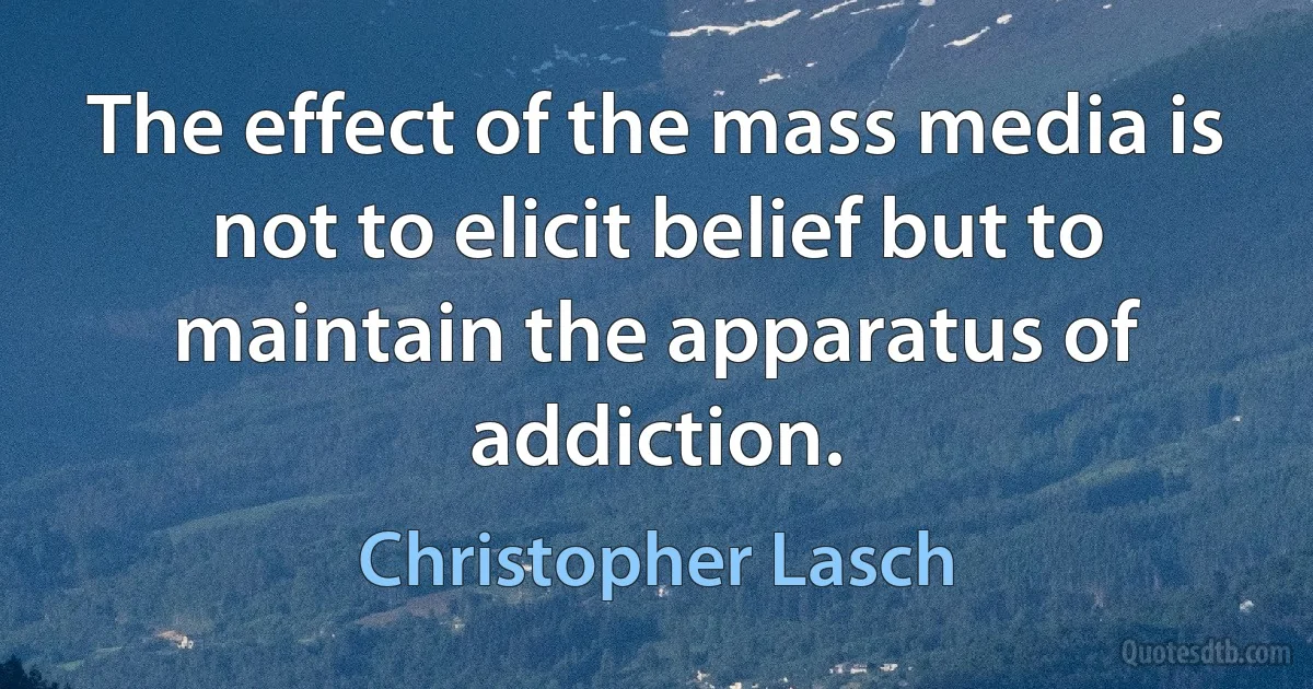 The effect of the mass media is not to elicit belief but to maintain the apparatus of addiction. (Christopher Lasch)