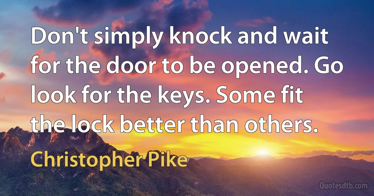 Don't simply knock and wait for the door to be opened. Go look for the keys. Some fit the lock better than others. (Christopher Pike)