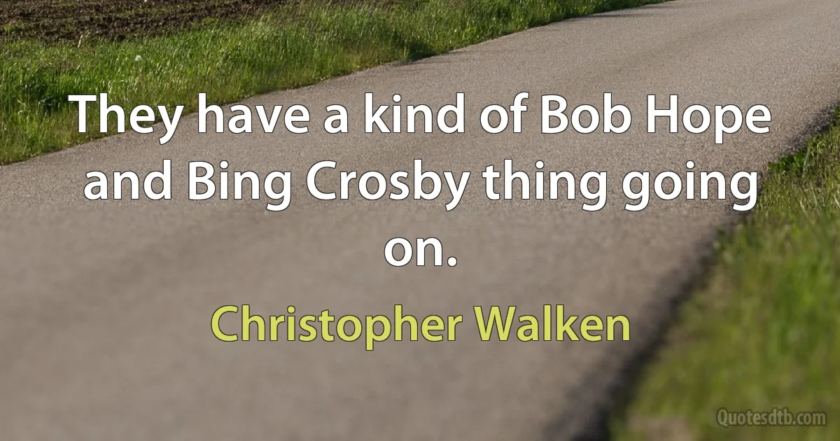 They have a kind of Bob Hope and Bing Crosby thing going on. (Christopher Walken)