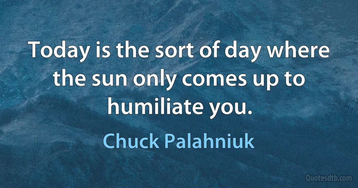 Today is the sort of day where the sun only comes up to humiliate you. (Chuck Palahniuk)